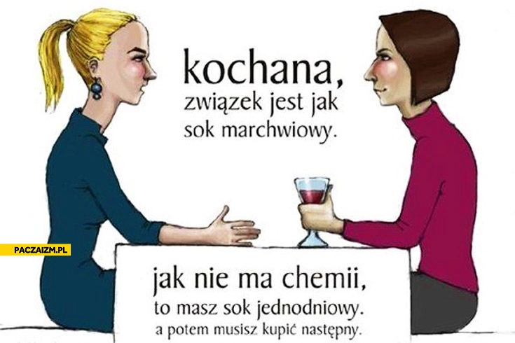 
    Związek jest jak sok marchwiowy nie masz chemii sok jednodniowy