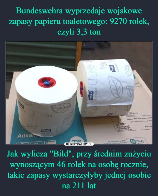 
    Bundeswehra wyprzedaje wojskowe zapasy papieru toaletowego: 9270 rolek, czyli 3,3 ton Jak wylicza "Bild", przy średnim zużyciu wynoszącym 46 rolek na osobę rocznie, takie zapasy wystarczyłyby jednej osobie na 211 lat