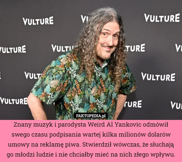 
    Znany muzyk i parodysta Weird Al Yankovic odmówił swego czasu podpisania