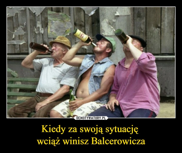 
    Kiedy za swoją sytuację 
wciąż winisz Balcerowicza