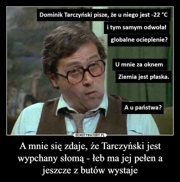 
    A mnie się zdaje, że Tarczyński jest wypchany słomą - łeb ma jej pełen a jeszcze z butów wystaje