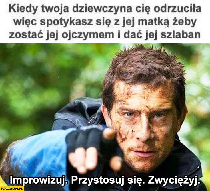 Kiedy Twoja dziewczyna Cię odrzuciła, więc spotykasz się z jej matką żeby zostać jej ojczymem i dać jej szlaban. Bear Grylls improwizuj, przystosuj się, zwyciężaj