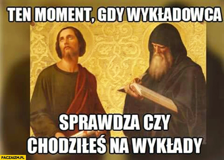 
    Ten moment gdy wykładowca sprawdza czy chodziłeś na wykłady