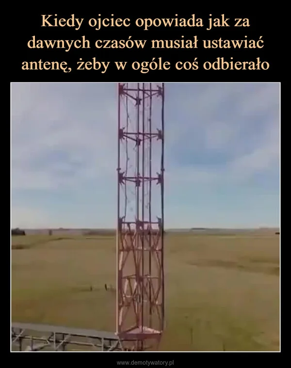 
    Kiedy ojciec opowiada jak za dawnych czasów musiał ustawiać antenę, żeby w ogóle coś odbierało