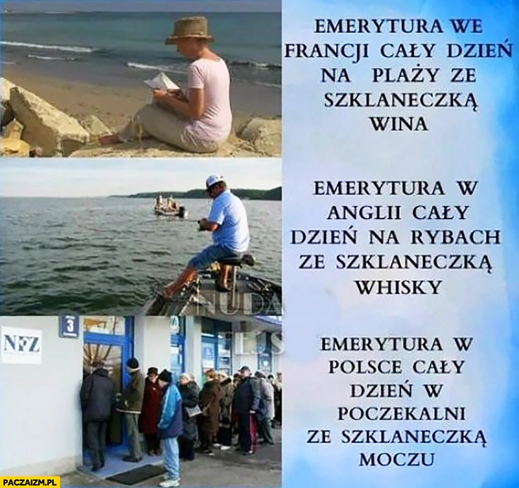 
    Emerytura we Francji: cały dzień na plaży ze szklaneczką wina, w Anglii cały dzień na rybach ze szklaneczką whisky, w Polsce cały dzień w poczekalni ze szklaneczką moczu