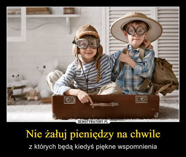 
    Nie żałuj pieniędzy na chwile