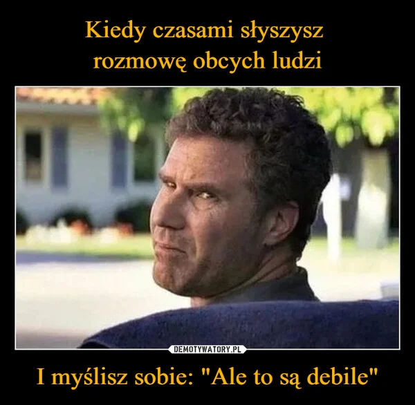 
    Kiedy czasami słyszysz rozmowę obcych ludzi I myślisz sobie: 