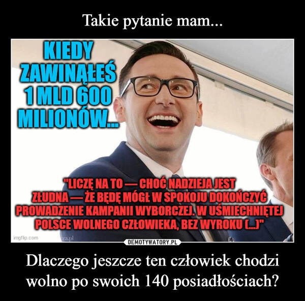 
    Takie pytanie mam... Dlaczego jeszcze ten człowiek chodzi wolno po swoich 140 posiadłościach?