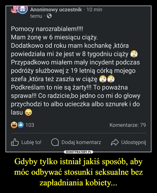 
    Gdyby tylko istniał jakiś sposób, aby móc odbywać stosunki seksualne bez zapładniania kobiety...