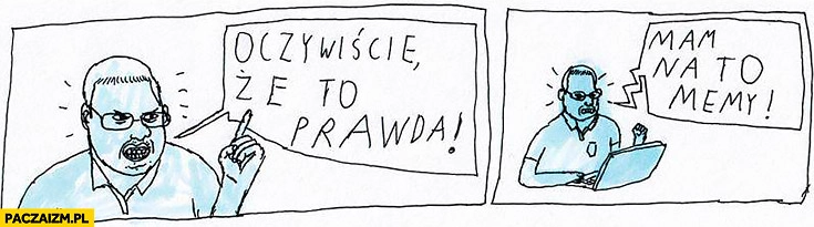 
    Oczywiście, że to prawda! Mam na to memy! Jan Koza