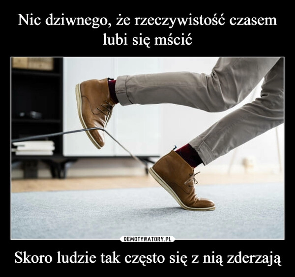 
    Nic dziwnego, że rzeczywistość czasem lubi się mścić Skoro ludzie tak często się z nią zderzają