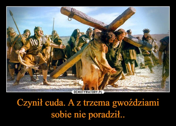 
    Czynił cuda. A z trzema gwoździami sobie nie poradził..