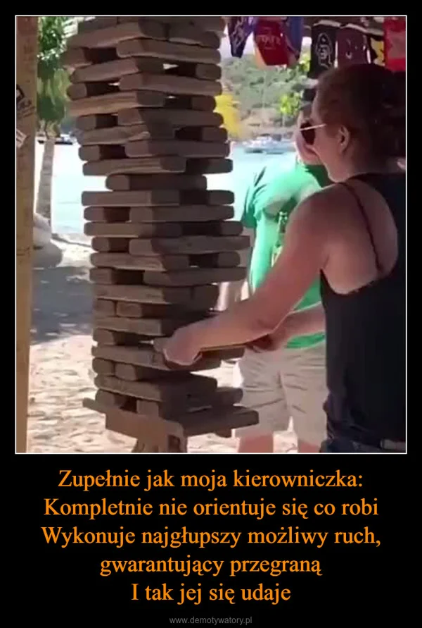 
    Zupełnie jak moja kierowniczka: Kompletnie nie orientuje się co robi Wykonuje najgłupszy możliwy ruch, gwarantujący przegraną I tak jej się udaje