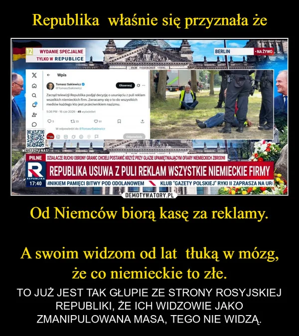 
    Republika właśnie się przyznała że Od Niemców biorą kasę za reklamy. A swoim widzom od lat tłuką w mózg, że co niemieckie to złe.