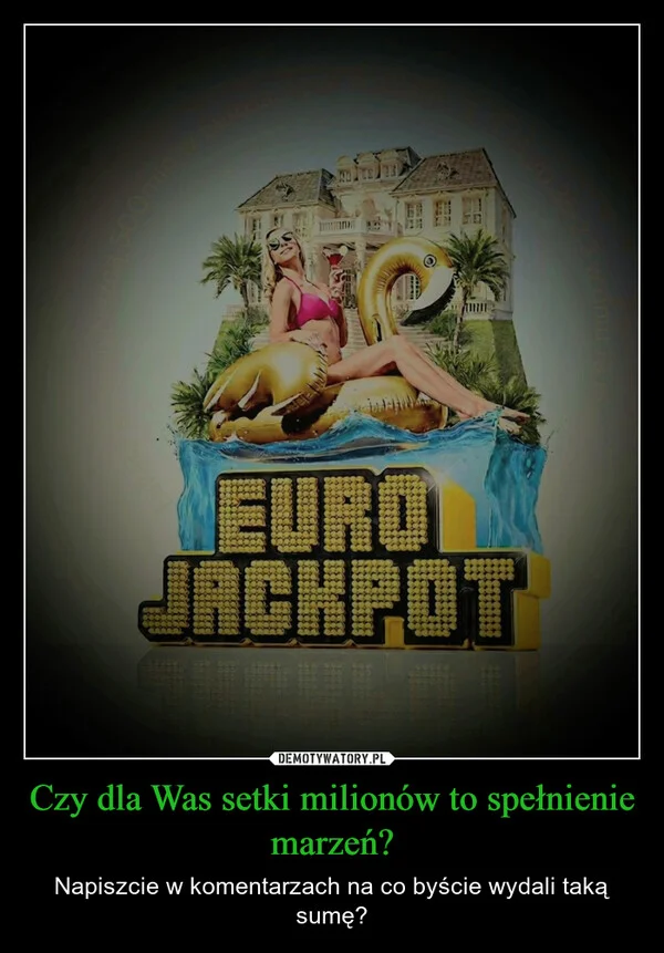 
    Czy dla Was setki milionów to spełnienie marzeń?
