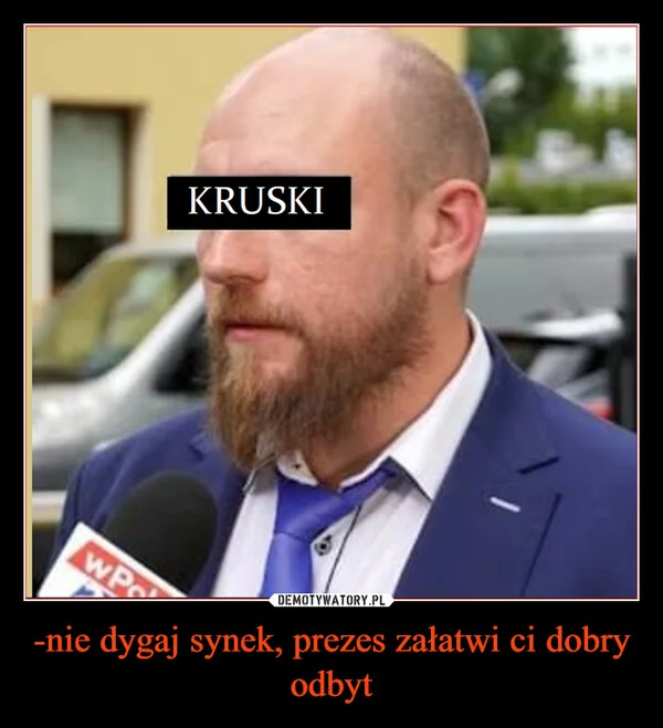 
    -nie dygaj synek, prezes załatwi ci dobry odbyt