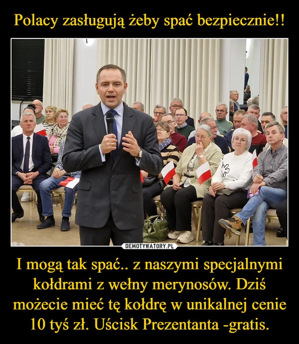 
    Polacy zasługują żeby spać bezpiecznie!! I mogą tak spać.. z naszymi specjalnymi kołdrami z wełny merynosów. Dziś możecie mieć tę kołdrę w unikalnej cenie 10 tyś zł. Uścisk Prezentanta -gratis.