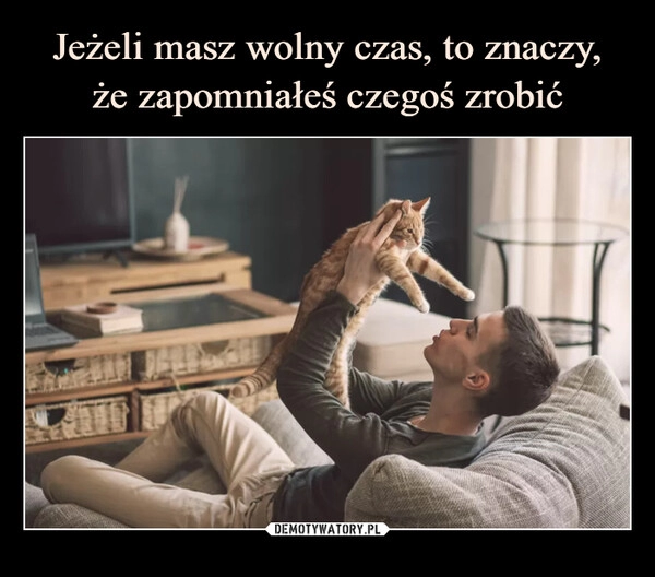 
    Jeżeli masz wolny czas, to znaczy,
że zapomniałeś czegoś zrobić