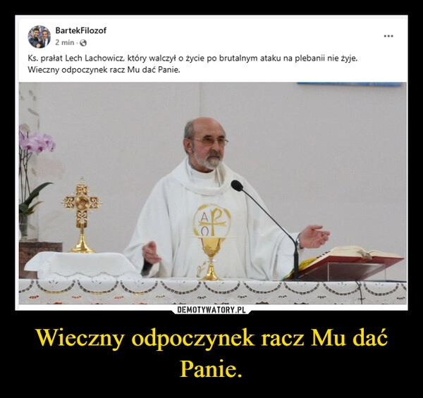 
    Wieczny odpoczynek racz Mu dać Panie.