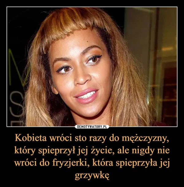 
    Kobieta wróci sto razy do mężczyzny, który spieprzył jej życie, ale nigdy nie wróci do fryzjerki, która spieprzyła jej grzywkę