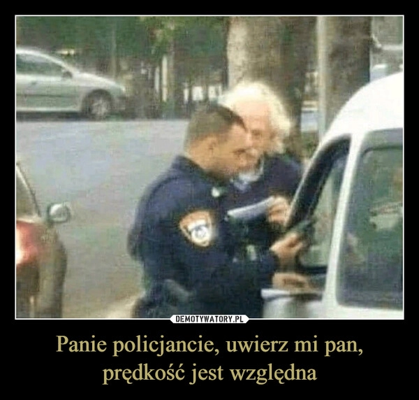 
    Panie policjancie, uwierz mi pan, prędkość jest względna