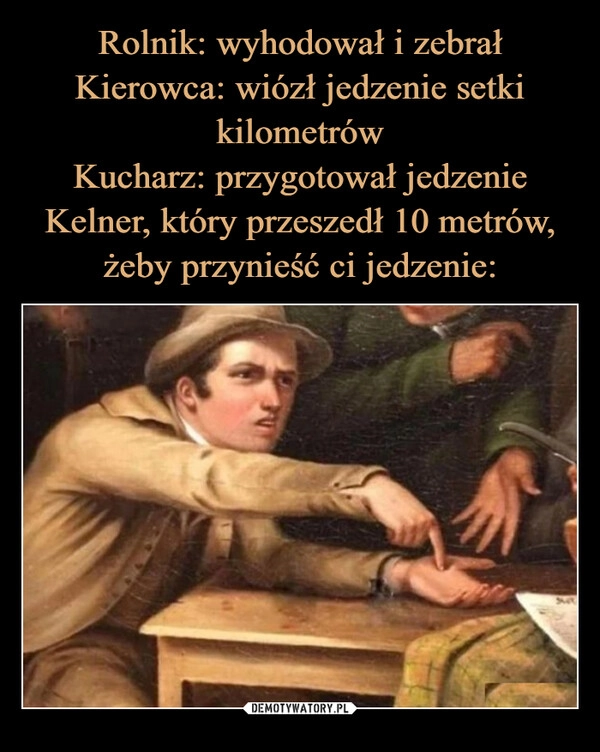 
    Rolnik: wyhodował i zebrał
Kierowca: wiózł jedzenie setki kilometrów
Kucharz: przygotował jedzenie
Kelner, który przeszedł 10 metrów, żeby przynieść ci jedzenie: