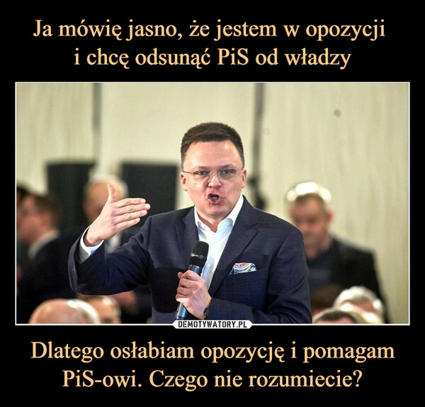 
    Ja mówię jasno, że jestem w opozycji 
i chcę odsunąć PiS od władzy Dlatego osłabiam opozycję i pomagam PiS-owi. Czego nie rozumiecie?