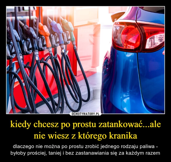 
    kiedy chcesz po prostu zatankować...ale nie wiesz z którego kranika