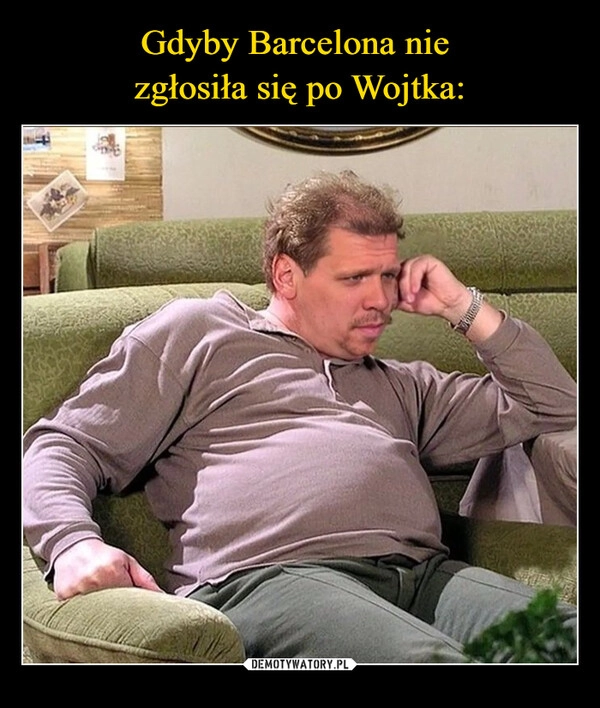 
    Gdyby Barcelona nie 
zgłosiła się po Wojtka: