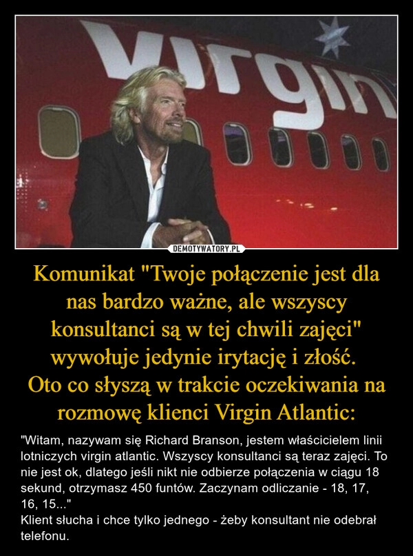 
    Komunikat "Twoje połączenie jest dla nas bardzo ważne, ale wszyscy konsultanci są w tej chwili zajęci" wywołuje jedynie irytację i złość. 
Oto co słyszą w trakcie oczekiwania na rozmowę klienci Virgin Atlantic: