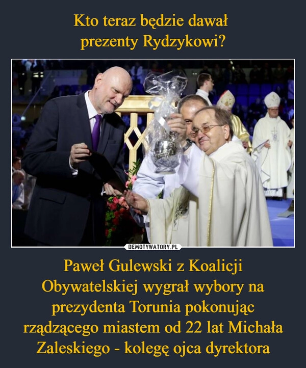 
    Kto teraz będzie dawał 
prezenty Rydzykowi? Paweł Gulewski z Koalicji Obywatelskiej wygrał wybory na prezydenta Torunia pokonując rządzącego miastem od 22 lat Michała Zaleskiego - kolegę ojca dyrektora