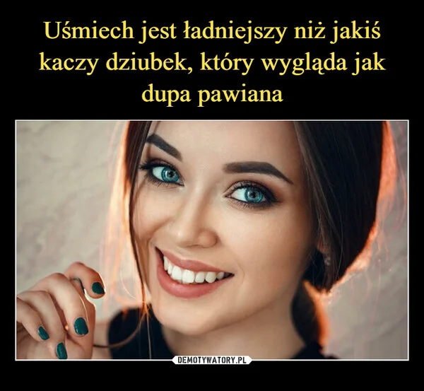 
    Uśmiech jest ładniejszy niż jakiś kaczy dziubek, który wygląda jak dupa pawiana