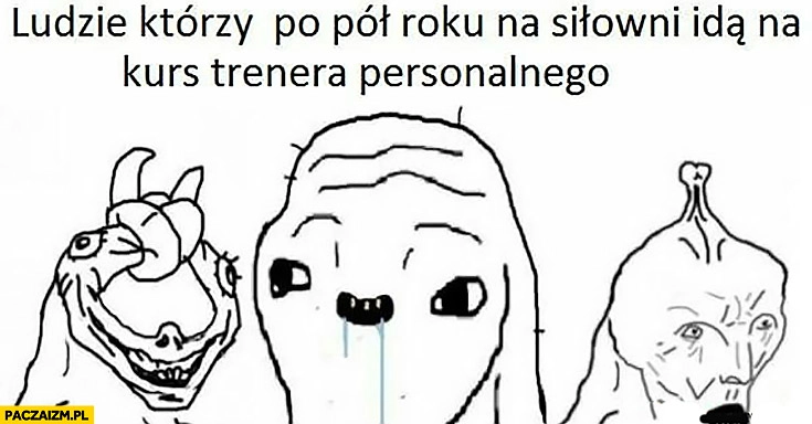 
    Ludzie którzy po pół roku na siłowni idą na kurs trenera personalnego niedorozwinięci