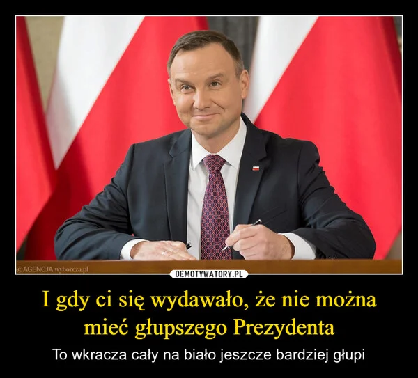 
    I gdy ci się wydawało, że nie można mieć głupszego Prezydenta