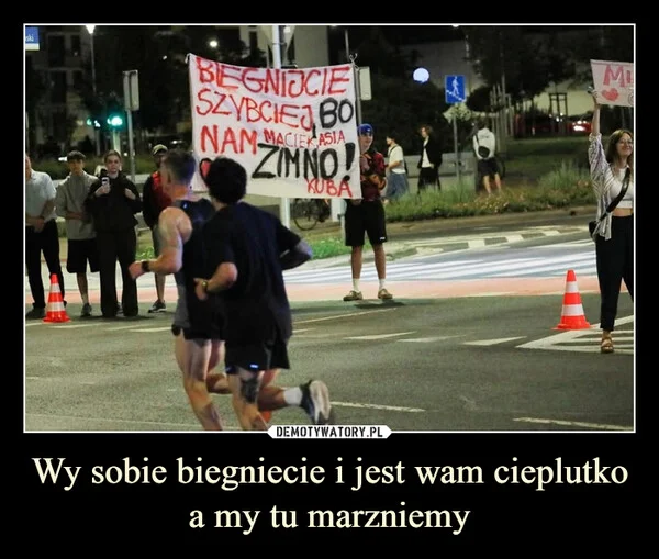 
    Wy sobie biegniecie i jest wam cieplutko a my tu marzniemy