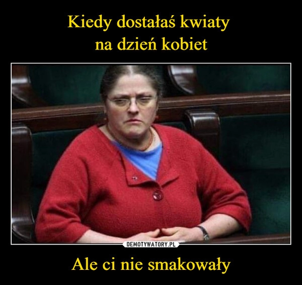 
    Kiedy dostałaś kwiaty 
na dzień kobiet Ale ci nie smakowały