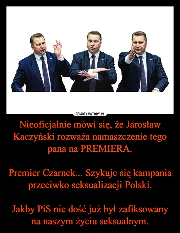 
    Nieoficjalnie mówi się, że Jarosław Kaczyński rozważa namaszczenie tego pana na PREMIERA.

Premier Czarnek... Szykuje się kampania przeciwko seksualizacji Polski.

Jakby PiS nie dość już był zafiksowany na naszym życiu seksualnym.