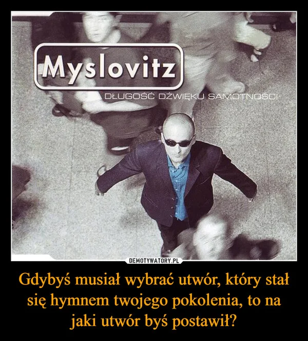 
    Gdybyś musiał wybrać utwór, który stał się hymnem twojego pokolenia, to na jaki utwór byś postawił?