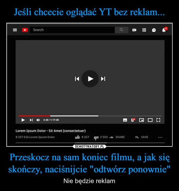 
    Jeśli chcecie oglądać YT bez reklam... Przeskocz na sam koniec filmu, a jak się skończy, naciśnijcie 