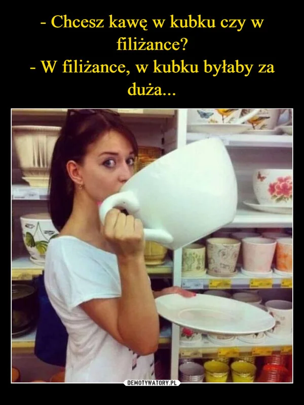 - Chcesz kawę w kubku czy w filiżance? - W filiżance, w kubku byłaby za duża...