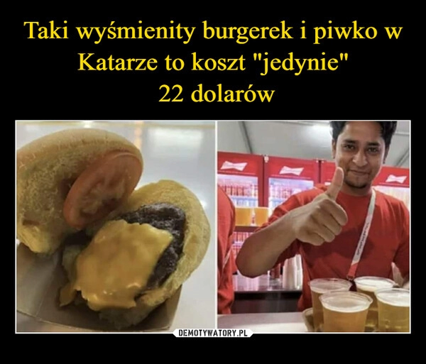 
    
Taki wyśmienity burgerek i piwko w Katarze to koszt "jedynie"
22 dolarów 