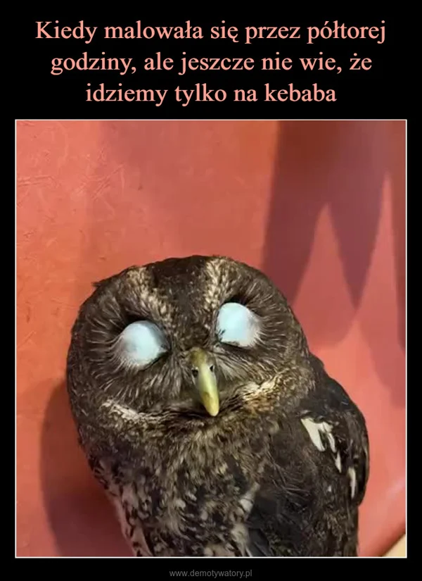 
    Kiedy malowała się przez półtorej godziny, ale jeszcze nie wie, że idziemy tylko na kebaba