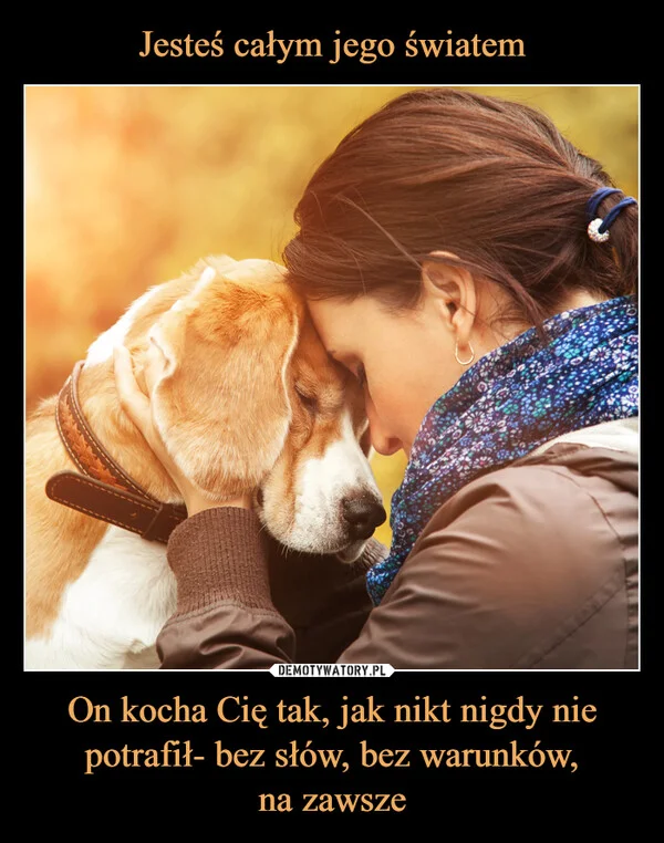 
    Jesteś całym jego światem On kocha Cię tak, jak nikt nigdy nie potrafił- bez słów, bez warunków, na zawsze