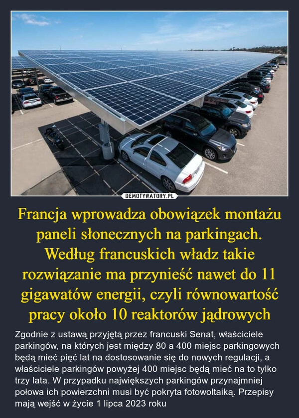 
    
Francja wprowadza obowiązek montażu paneli słonecznych na parkingach. Według francuskich władz takie rozwiązanie ma przynieść nawet do 11 gigawatów energii, czyli równowartość pracy około 10 reaktorów jądrowych 