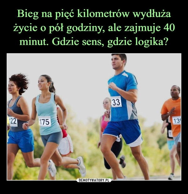 
    Bieg na pięć kilometrów wydłuża życie o pół godziny, ale zajmuje 40 minut. Gdzie sens, gdzie logika?