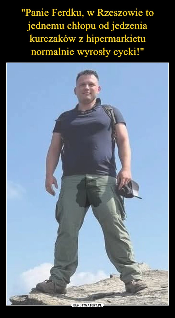 
    "Panie Ferdku, w Rzeszowie to jednemu chłopu od jedzenia kurczaków z hipermarkietu normalnie wyrosły cycki!"