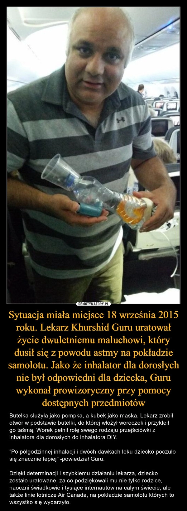 
    Sytuacja miała miejsce 18 września 2015 roku. Lekarz Khurshid Guru uratował życie dwuletniemu maluchowi, który dusił się z powodu astmy na pokładzie samolotu. Jako że inhalator dla dorosłych nie był odpowiedni dla dziecka, Guru wykonał prowizoryczny przy pomocy dostępnych przedmiotów