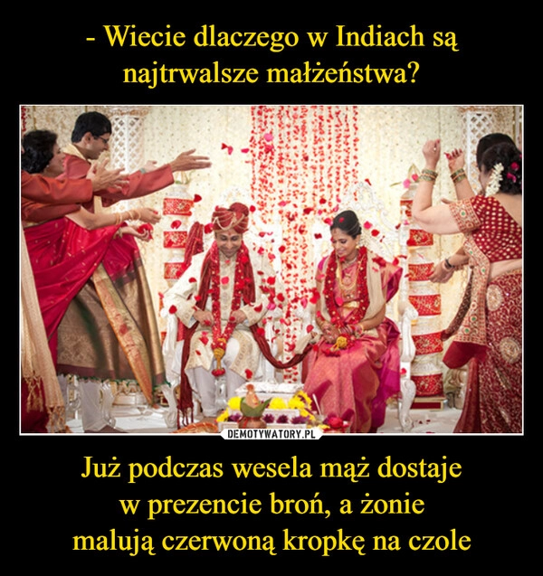 
    - Wiecie dlaczego w Indiach są najtrwalsze małżeństwa? Już podczas wesela mąż dostaje
w prezencie broń, a żonie
malują czerwoną kropkę na czole