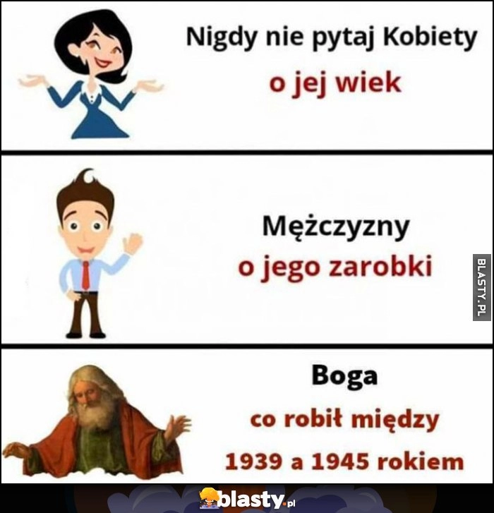 
    Nigdy nie pytaj kobiety o jej wiek, mężczyzny o jego zarobki, Boga co robił między 1939 a 1945 rokiem