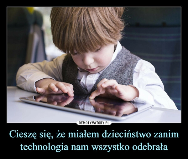 
    Cieszę się, że miałem dzieciństwo zanim technologia nam wszystko odebrała